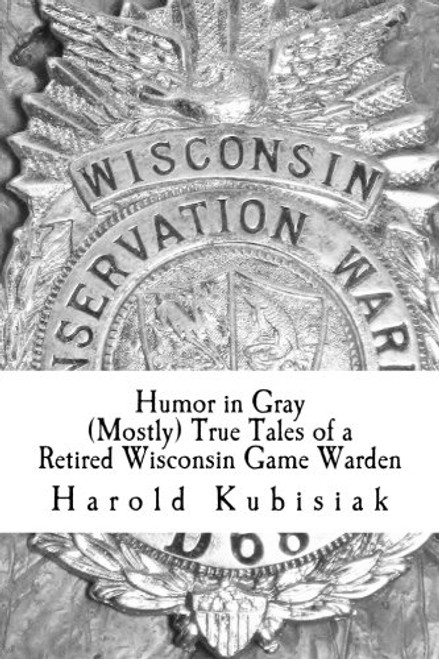 Humor in Gray (Mostly) True Tales of a Retired Wisconsin Game Warden