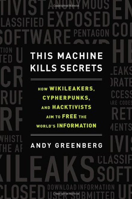 This Machine Kills Secrets: How WikiLeakers, Cypherpunks, and Hacktivists Aim to Free the World's Informatio n