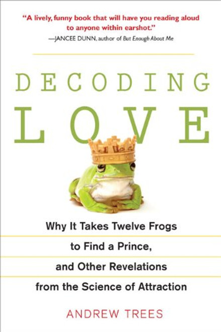 Decoding Love: Why It Takes Twelve Frogs to Find a Prince, and Other Revelations from the Scien ce of Attraction