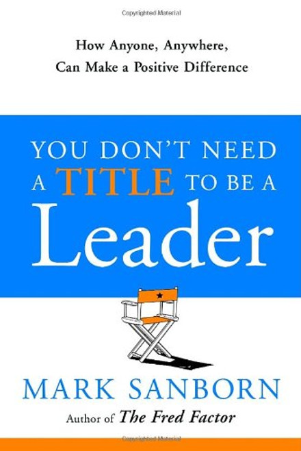 You Don't Need a Title to Be a Leader: How Anyone, Anywhere, Can Make a Positive Difference