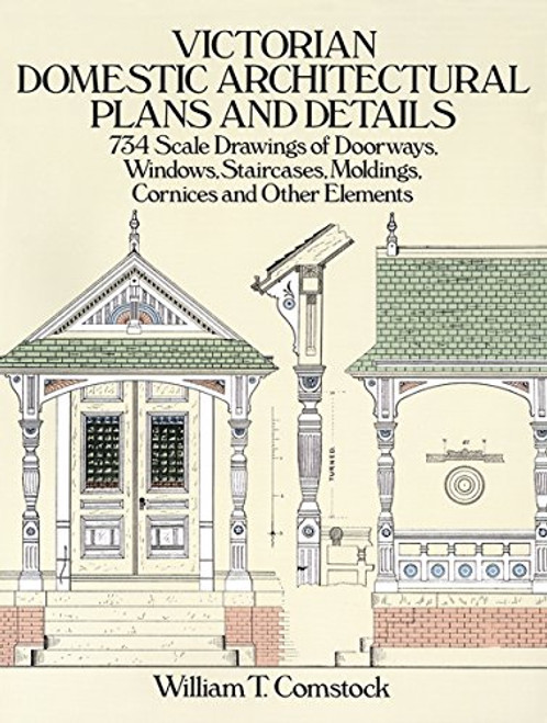 Victorian Domestic Architectural Plans and Details: 734 Scale Drawings of Doorways, Windows, Staircases, Moldings, Cornices, and Other Elements (Dover Architecture) (v. 1)