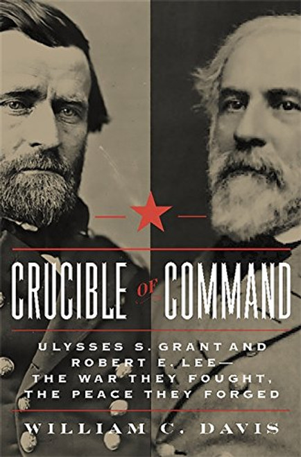 Crucible of Command: Ulysses S. Grant and Robert E. Lee--The War They Fought, the Peace They Forged