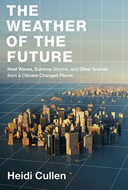 The Weather of the Future: Heat Waves, Extreme Storms, and Other Scenes from a Climate-Changed Planet