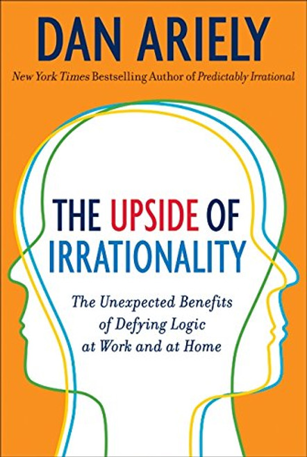 The Upside of Irrationality: The Unexpected Benefits of Defying Logic at Work and at Home