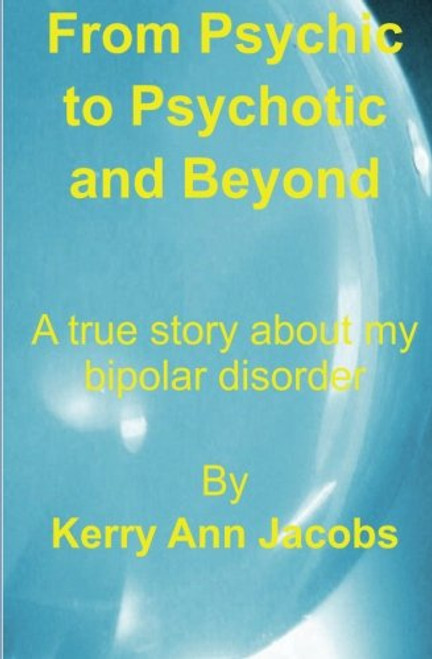 From Psychic to Psychotic and Beyond: A true story about my bipolar disorder (Volume 1)