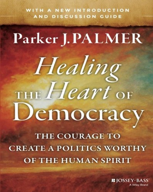 Healing the Heart of Democracy: The Courage to Create a Politics Worthy of the Human Spirit