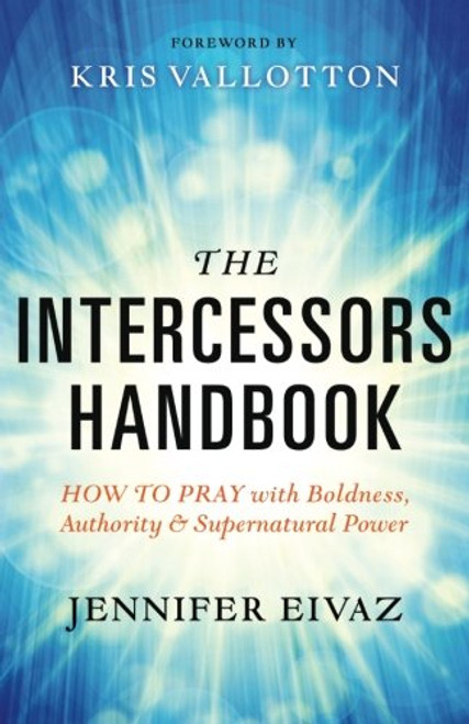 The Intercessors Handbook: How to Pray with Boldness, Authority and Supernatural Power