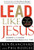 Lead Like Jesus: Lessons from the Greatest Leadership Role Model of All Times