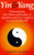 Yin & Yang: Understanding the Chinese Philosophy of Opposites and How to Apply It to Your Everyday Life