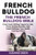 French Bulldog: The French Bulldog Bible: From French Bulldog Puppies for Sale, French Bulldog Breeders, French Bulldog Breeders, Mini French Bulldogs, Care, Health, Training, & More!