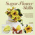 Sugar Flower Skills: The Cake Decorator's Step-by-Step Guide to Making Exquisite Lifelike Flowers