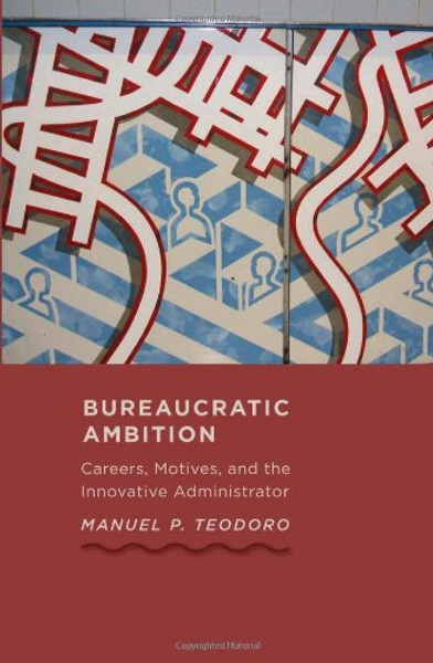 Bureaucratic Ambition: Careers, Motives, and the Innovative Administrator (Johns Hopkins Studies in Governance and Public Management)