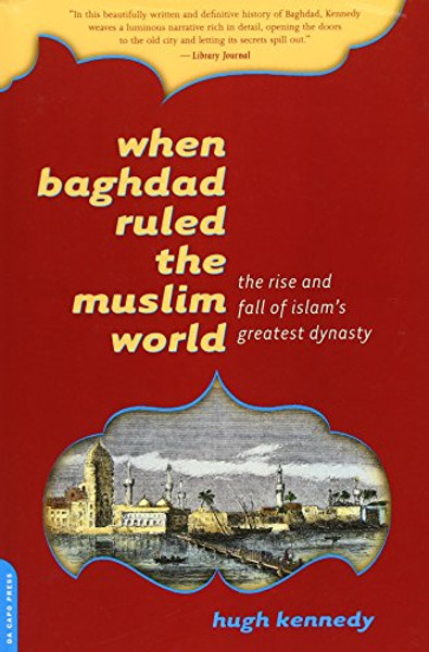 When Baghdad Ruled the Muslim World: The Rise and Fall of Islam's Greatest Dynasty