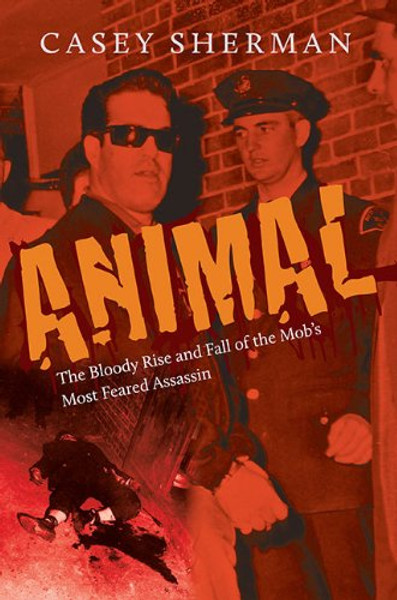 Animal: The Bloody Rise and Fall of the Mobs Most Feared Assassin