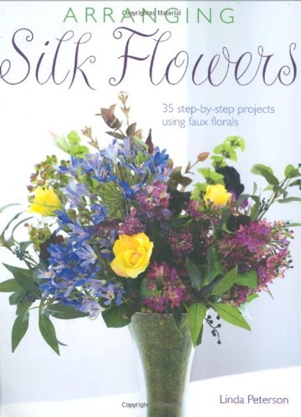 Arranging Silk Flowers: 35 Step-by-step Projects Using Faux Florals