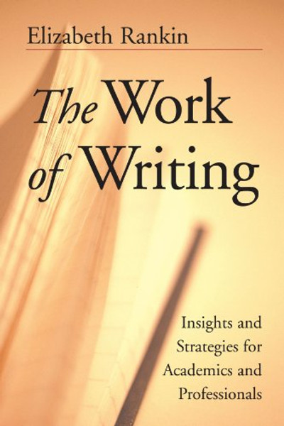The Work of Writing: Insights and Strategies for Academics and Professionals