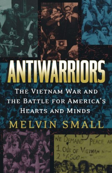 Antiwarriors: The Vietnam War and the Battle for America's Hearts and Minds (Vietnam: America in the War Years)