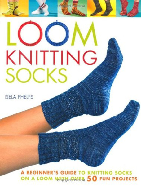 Loom Knitting Socks: A Beginner's Guide to Knitting Socks on a Loom with Over 50 Fun Projects (No-Needle Knits)