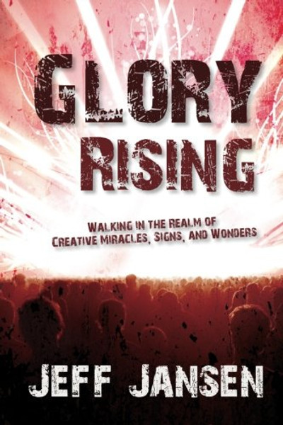 Glory Rising: Walking in the Realm of Creative Miracles, Signs and Wonders