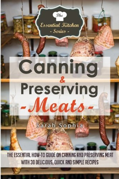 Canning & Preserving Meats: The Essential How-To Guide On Canning and Preserving Meat With 30 Delicious, Quick and Simple Recipes (The Essential Kitchen Series) (Volume 47)