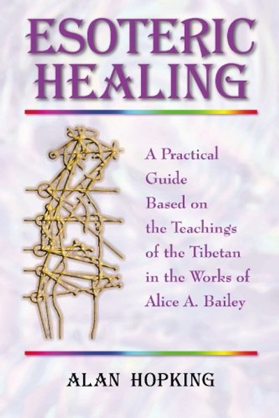 Esoteric Healing: a Practical Guide Based on the Teachings of the Tibetan in the Works of Alice A. Bailey