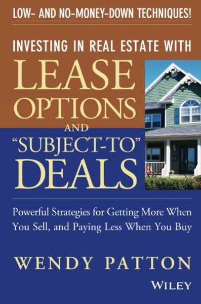 Investing in Real Estate With Lease Options and Subject-To Deals : Powerful Strategies for Getting More When You Sell, and Paying Less When You Buy