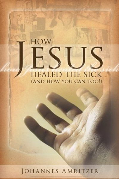 How Jesus Healed the Sick: And How You Can Too!