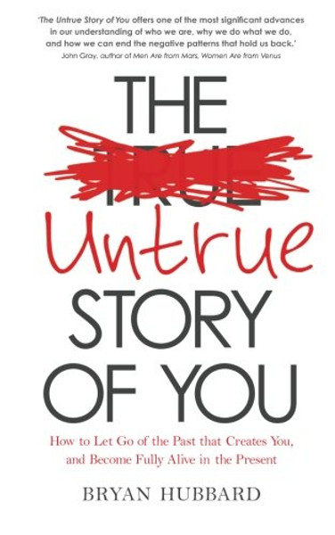 The Untrue Story of You: How to Let Go of the Past that Creates You, and Become Fully Alive in the Present