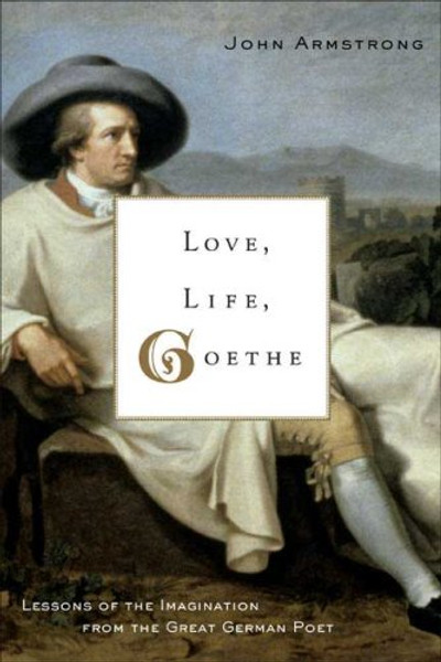 Love, Life, Goethe: Lessons of the Imagination from the Great German Poet