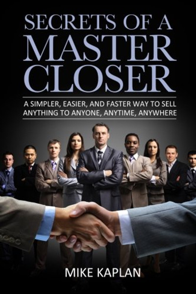 Secrets of a Master Closer: A Simpler, Easier, And Faster Way To Sell Anything To Anyone, Anytime, Anywhere