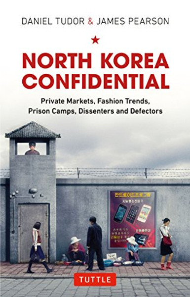 North Korea Confidential: Private Markets, Fashion Trends, Prison Camps, Dissenters and Defectors