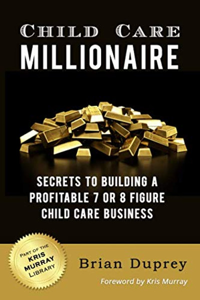 Child Care Millionaire: Secrets to Building a Profitable  7 or 8 Figure Child Care Business
