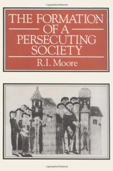 The Formation of A Persecuting Society: Power and Deviance In Western Europe, 950 - 1250