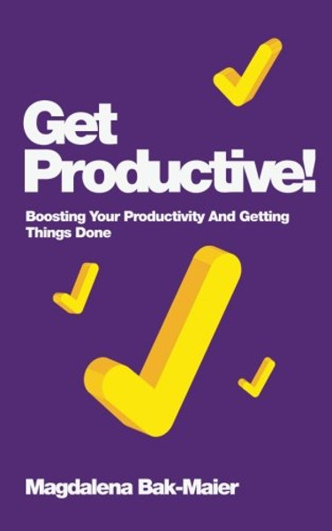 Get Productive!: Boosting Your Productivity And Getting Things Done