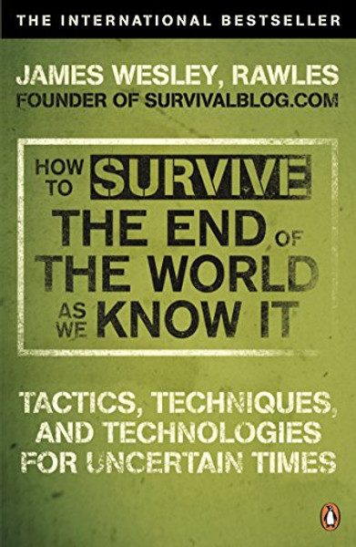 How to Survive the End of the World as We Know It: Tactics, Techniques and Technologies for Uncertain Times. James Wesley, Rawles [Sic]