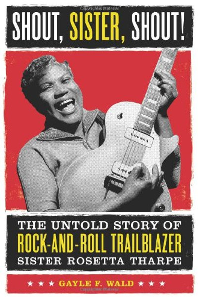 Shout, Sister, Shout!: The Untold Story of Rock-and-Roll Trailblazer Sister Rosetta Tharpe