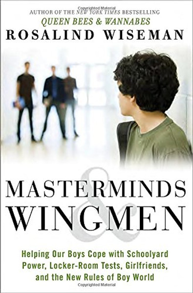 Masterminds and Wingmen: Helping Our Boys Cope with Schoolyard Power, Locker-Room Tests, Girlfriends, and the New Rules of Boy World