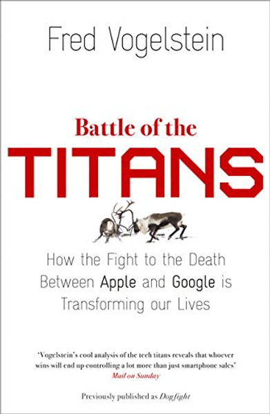 Battle of the Titans: How the Fight to the Death Between Apple and Google is Transforming Our Lives (Previously Published as `Dogfight')