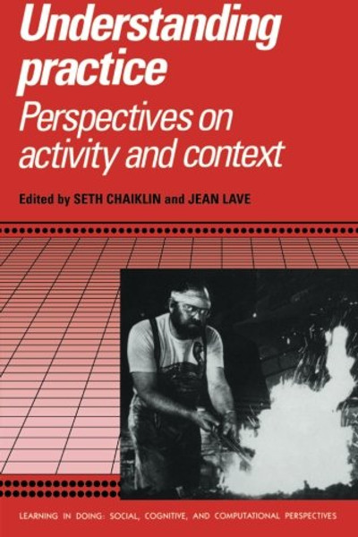 Understanding Practice: Perspectives on Activity and Context (Learning in Doing: Social, Cognitive and Computational Perspectives)