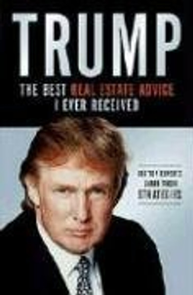 Trump: The Best Real Estate Advice I Ever Received : 100 Top Experts Share Their Strategies