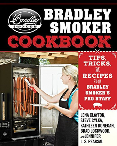 The Bradley Smoker Cookbook: Tips, Tricks, and Recipes from Bradley Smokers Pro Staff