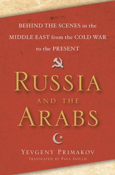 Russia and the Arabs: Behind the Scenes in the Middle East from the Cold War to the Present