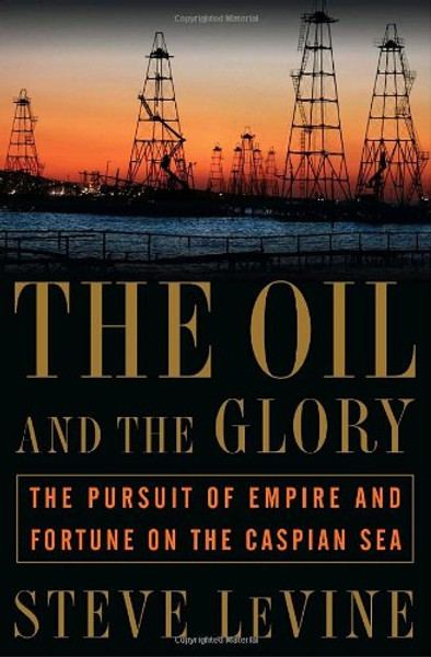 The Oil and the Glory: The Pursuit of Empire and Fortune on the Caspian Sea