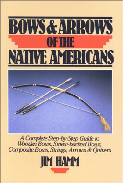 Bows & Arrows of the Native Americans: A Complete Step-by-Step Guide to Wooden Bows, Sinew-backed Bows, Composite Bows, Strings, Arrows & Quivers