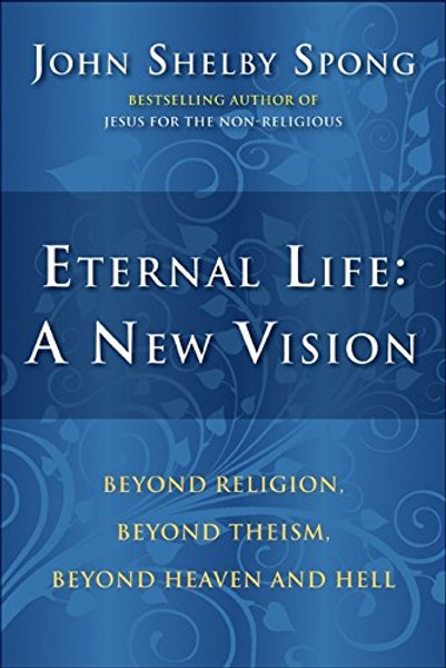 Eternal Life: A New Vision: Beyond Religion, Beyond Theism, Beyond Heaven and Hell