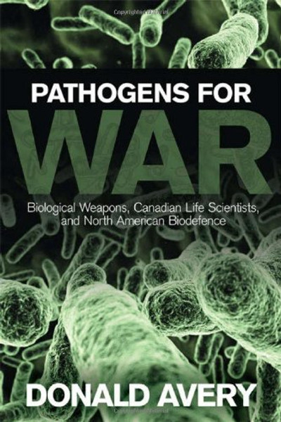 Pathogens for War: Biological Weapons,Canadian Life Scientists, and North American Biodefence