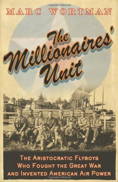 The Millionaire's Unit: The Aristocratic Flyboys who Fought the Great War and Invented American Airpower