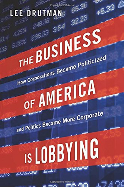 The Business of America is Lobbying: How Corporations Became Politicized and Politics Became More Corporate (Studies in Postwar American Political Development)