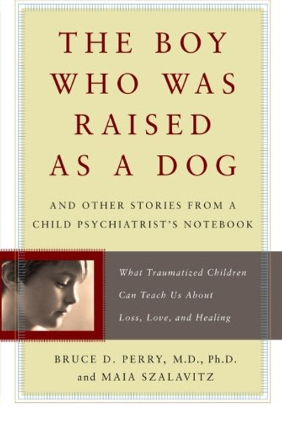 The Boy Who Was Raised as a Dog: And Other Stories from a Child Psychiatrist's Notebook--What Traumatized Children Can Teach Us About Loss, Love, and Healing