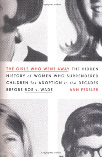 The Girls Who Went Away: The Hidden History of Women Who Surrendered Children for Adoption in the Decades Before Roe v. Wade